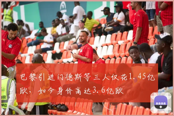 巴黎引进门德斯等三人仅花1.45亿欧，如今身价高达3.6亿欧