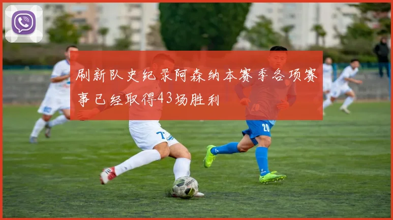 刷新队史纪录阿森纳本赛季各项赛事已经取得43场胜利