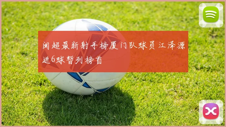 闽超最新射手榜厦门队球员江泽源进6球暂列榜首